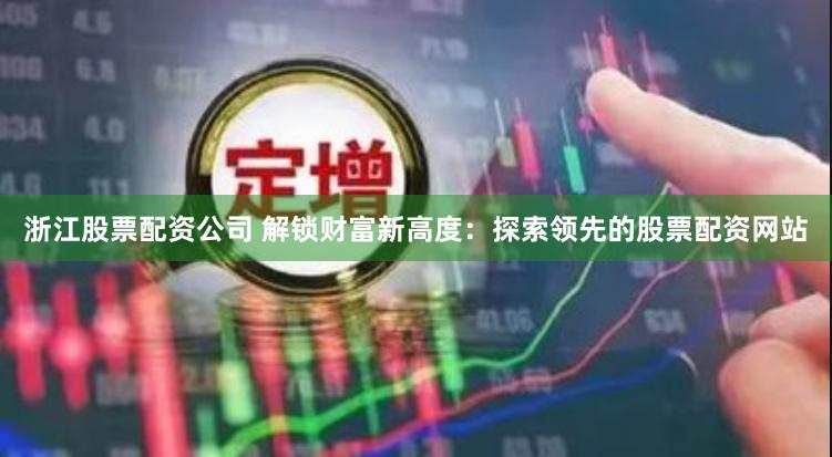 浙江股票配资公司 解锁财富新高度：探索领先的股票配资网站