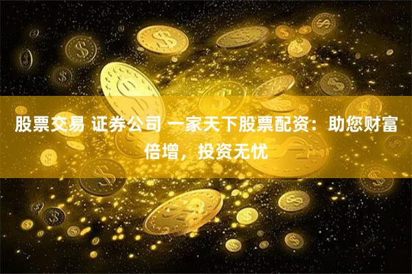 股票交易 证券公司 一家天下股票配资：助您财富倍增，投资无忧