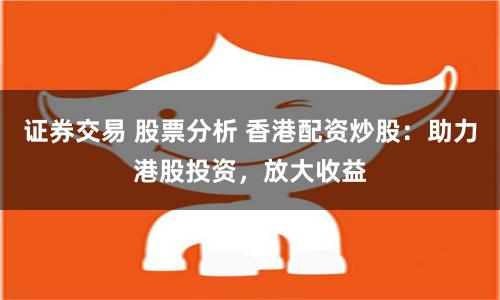 证券交易 股票分析 香港配资炒股：助力港股投资，放大收益