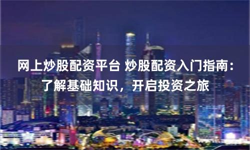 网上炒股配资平台 炒股配资入门指南：了解基础知识，开启投资之旅