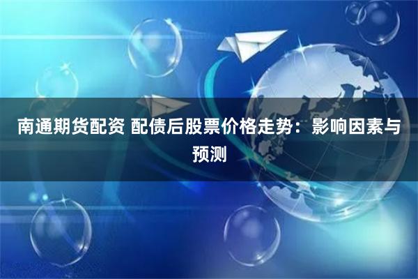 南通期货配资 配债后股票价格走势：影响因素与预测
