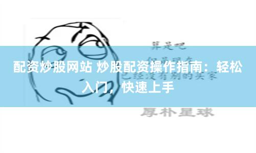 配资炒股网站 炒股配资操作指南：轻松入门，快速上手