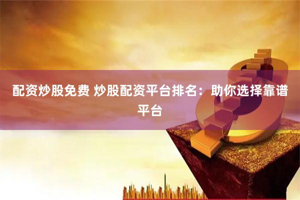 配资炒股免费 炒股配资平台排名：助你选择靠谱平台