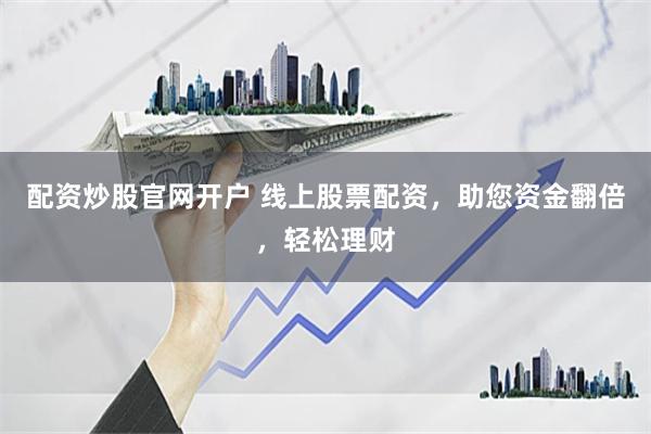 配资炒股官网开户 线上股票配资，助您资金翻倍，轻松理财