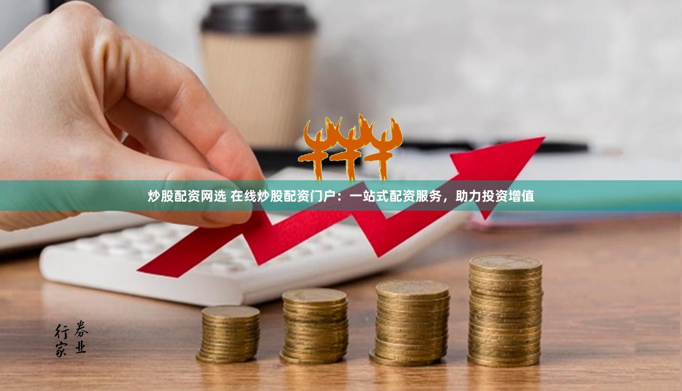 炒股配资网选 在线炒股配资门户：一站式配资服务，助力投资增值