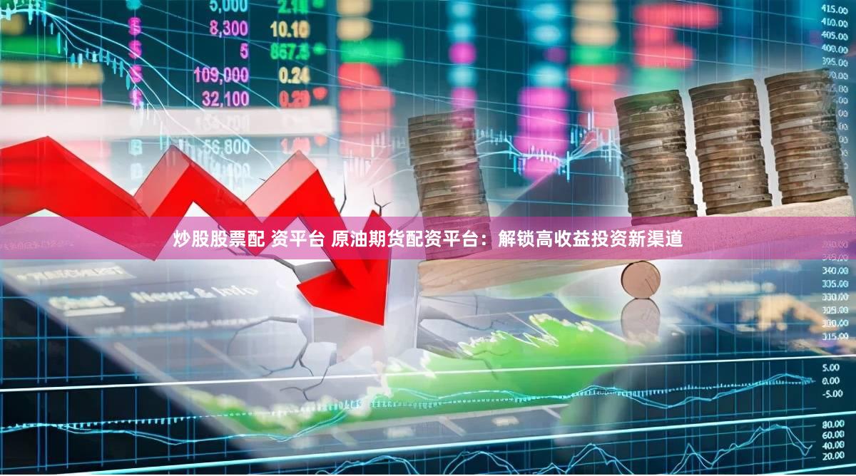 炒股股票配 资平台 原油期货配资平台：解锁高收益投资新渠道