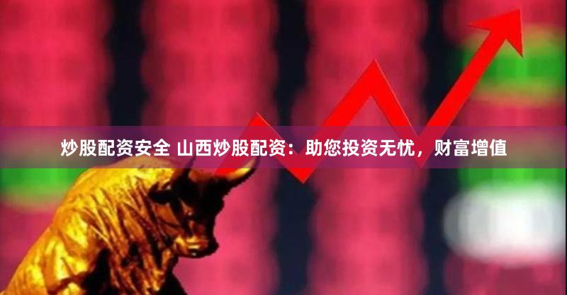 炒股配资安全 山西炒股配资：助您投资无忧，财富增值