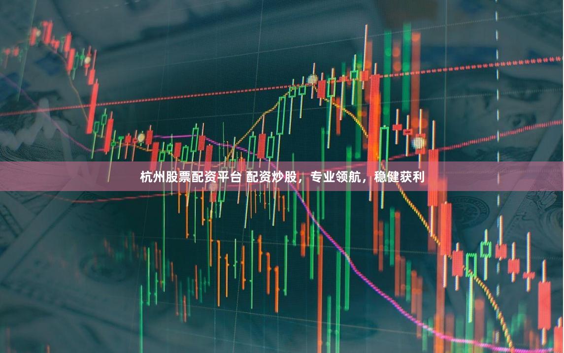 杭州股票配资平台 配资炒股，专业领航，稳健获利