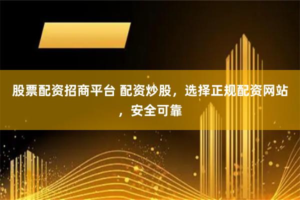 股票配资招商平台 配资炒股，选择正规配资网站，安全可靠