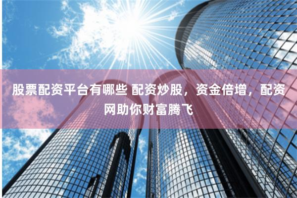 股票配资平台有哪些 配资炒股，资金倍增，配资网助你财富腾飞