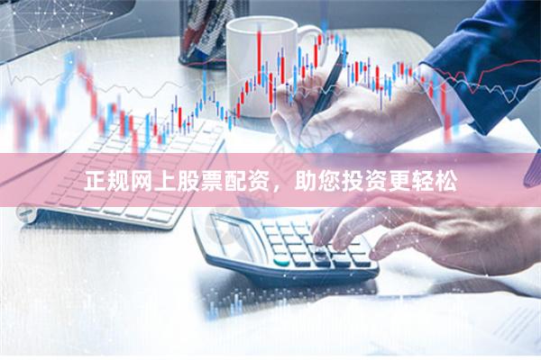 正规网上股票配资，助您投资更轻松