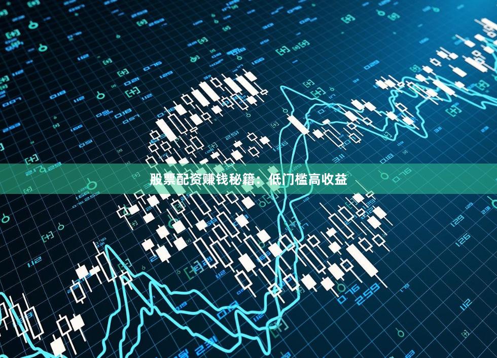 股票配资赚钱秘籍：低门槛高收益