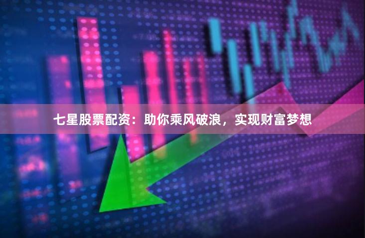 七星股票配资：助你乘风破浪，实现财富梦想