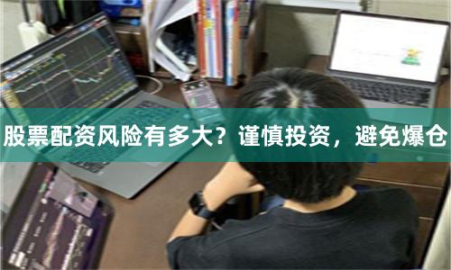 股票配资风险有多大？谨慎投资，避免爆仓