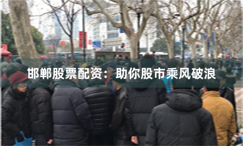 邯郸股票配资：助你股市乘风破浪