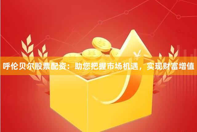 呼伦贝尔股票配资：助您把握市场机遇，实现财富增值