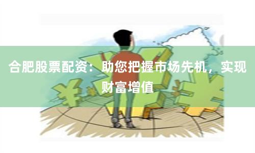 合肥股票配资：助您把握市场先机，实现财富增值