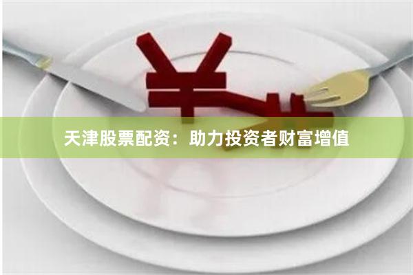 天津股票配资：助力投资者财富增值