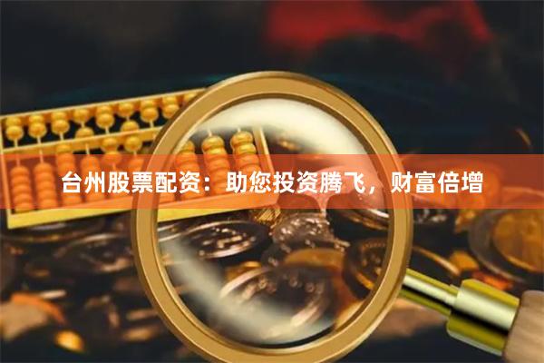 台州股票配资：助您投资腾飞，财富倍增