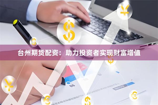 台州期货配资：助力投资者实现财富增值