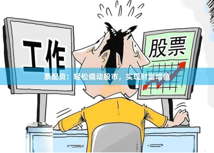 票配资：轻松撬动股市，实现财富增值