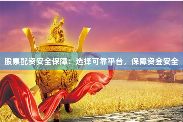 股票配资安全保障：选择可靠平台，保障资金安全
