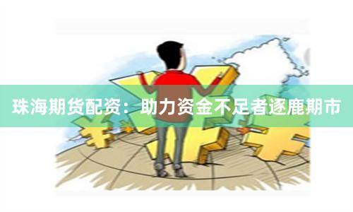 珠海期货配资：助力资金不足者逐鹿期市