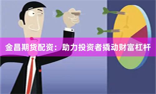 金昌期货配资：助力投资者撬动财富杠杆