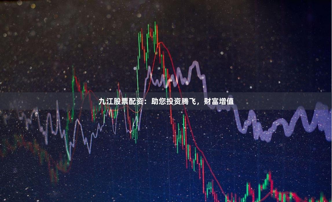 九江股票配资：助您投资腾飞，财富增值