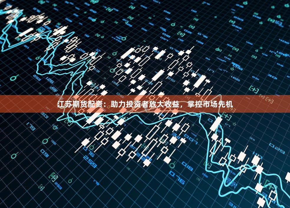 江苏期货配资：助力投资者放大收益，掌控市场先机