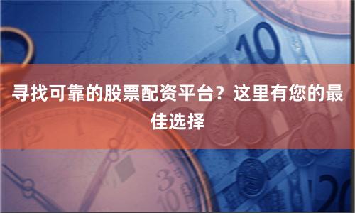 寻找可靠的股票配资平台？这里有您的最佳选择