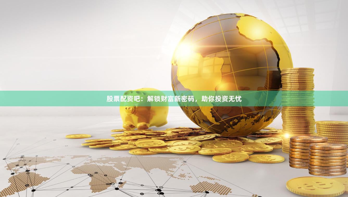 股票配资吧：解锁财富新密码，助你投资无忧
