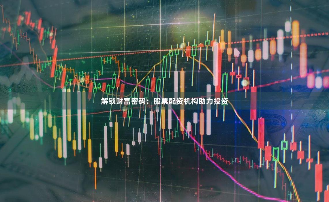 解锁财富密码：股票配资机构助力投资