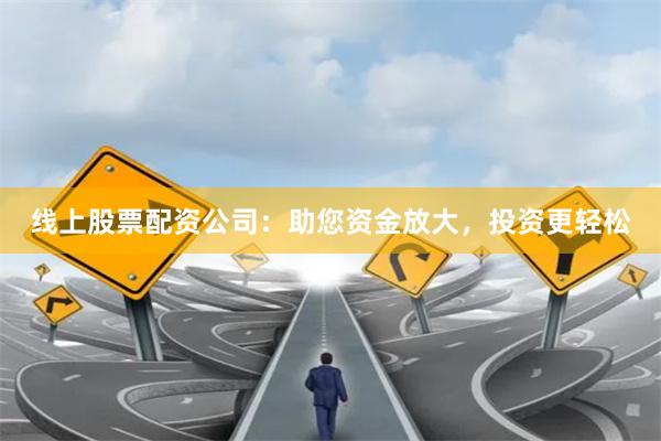 线上股票配资公司：助您资金放大，投资更轻松