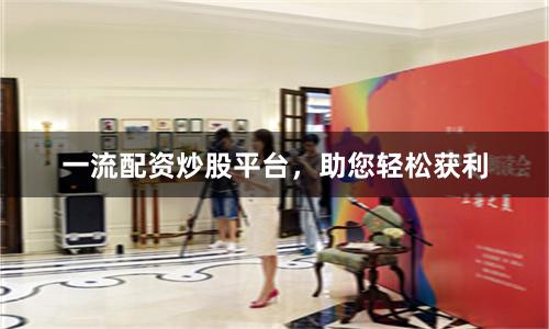 一流配资炒股平台，助您轻松获利
