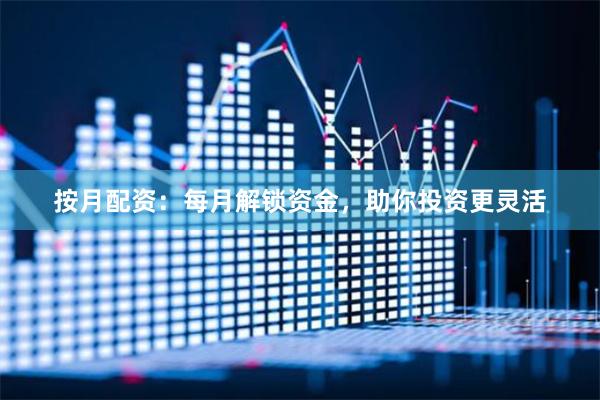 按月配资：每月解锁资金，助你投资更灵活