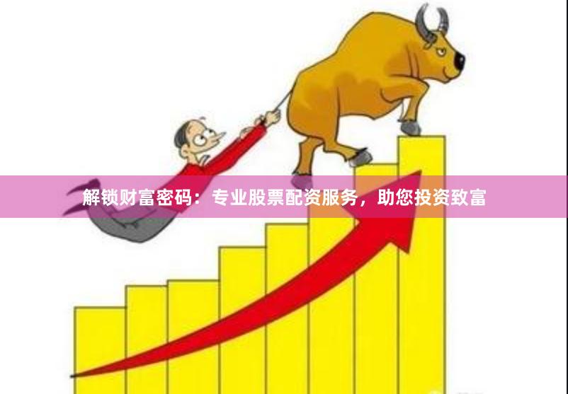 解锁财富密码：专业股票配资服务，助您投资致富