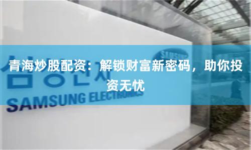 青海炒股配资：解锁财富新密码，助你投资无忧