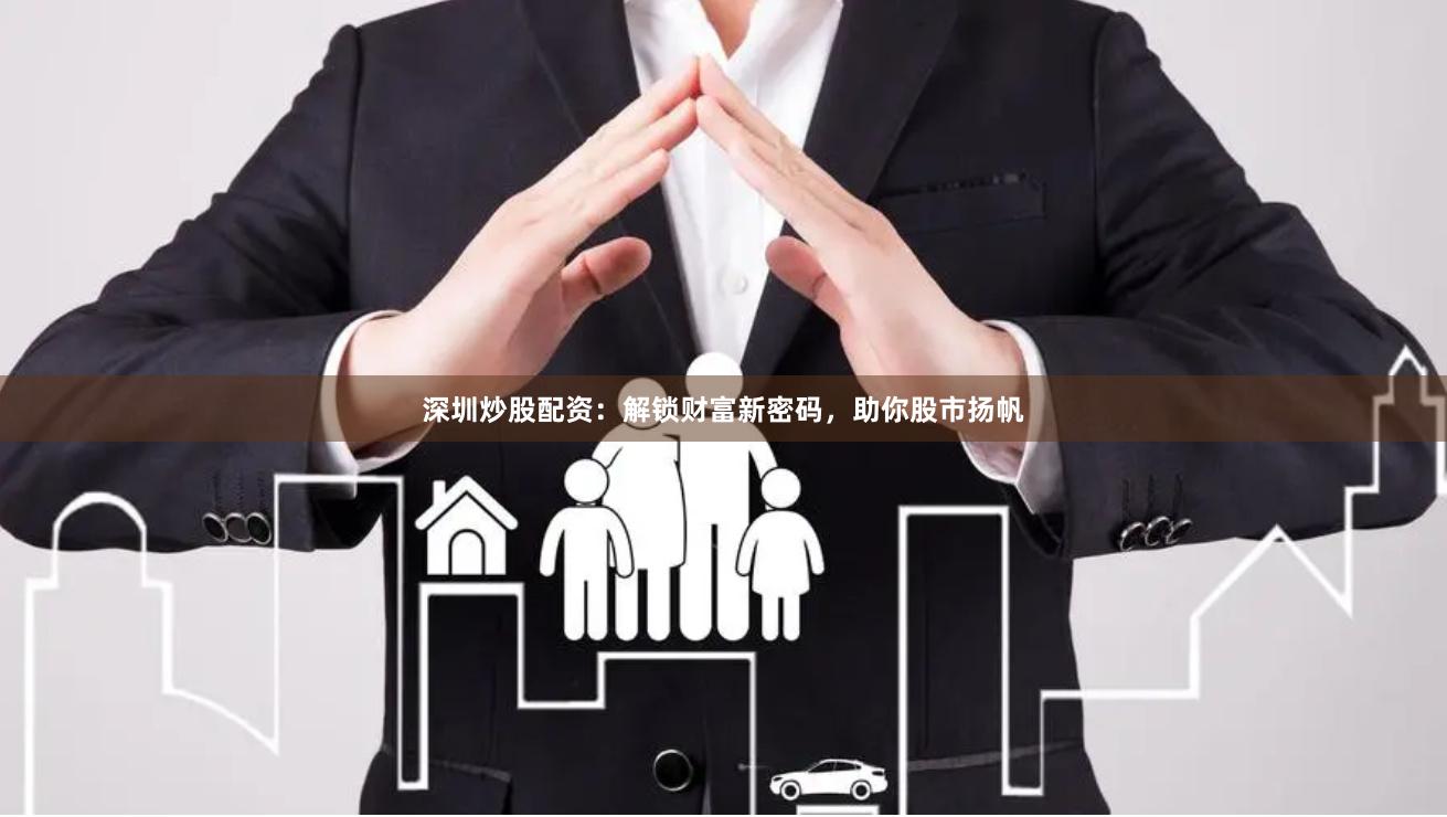 深圳炒股配资：解锁财富新密码，助你股市扬帆