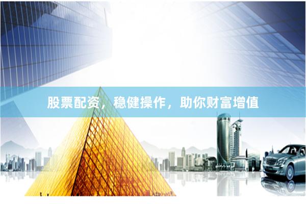 股票配资，稳健操作，助你财富增值