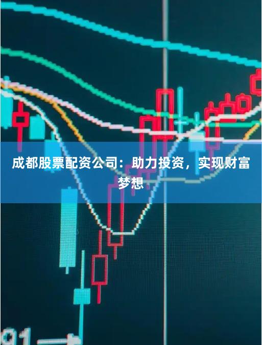 成都股票配资公司：助力投资，实现财富梦想
