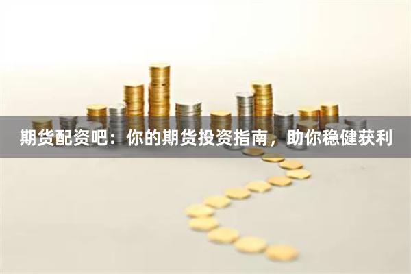期货配资吧：你的期货投资指南，助你稳健获利