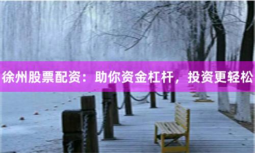 徐州股票配资:助你资金杠杆,投资更轻松