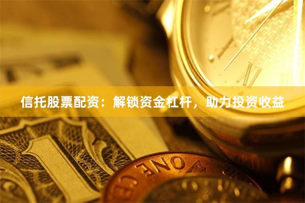 信托股票配资:解锁资金杠杆,助力投资收益