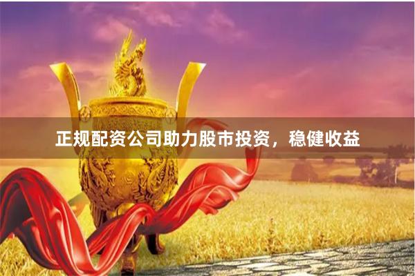 正规配资公司助力股市投资，稳健收益