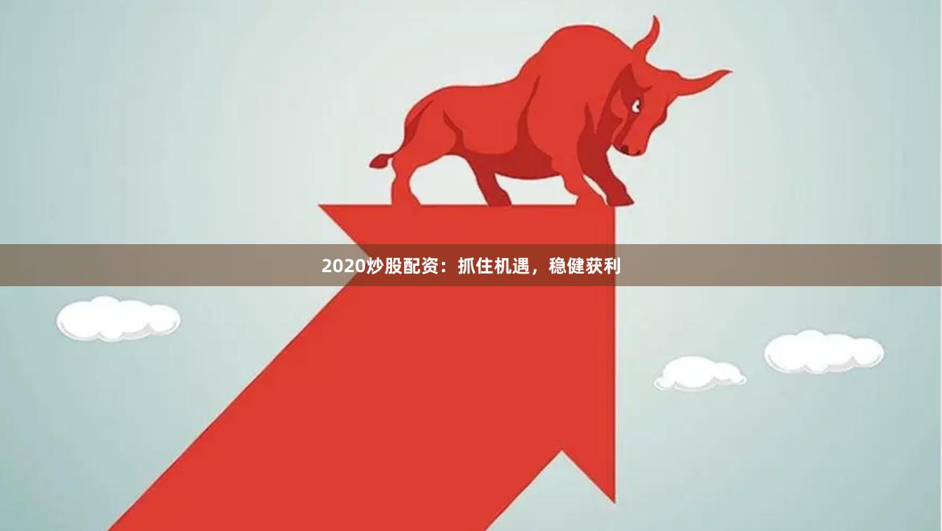 2020炒股配资:抓住机遇,稳健获利