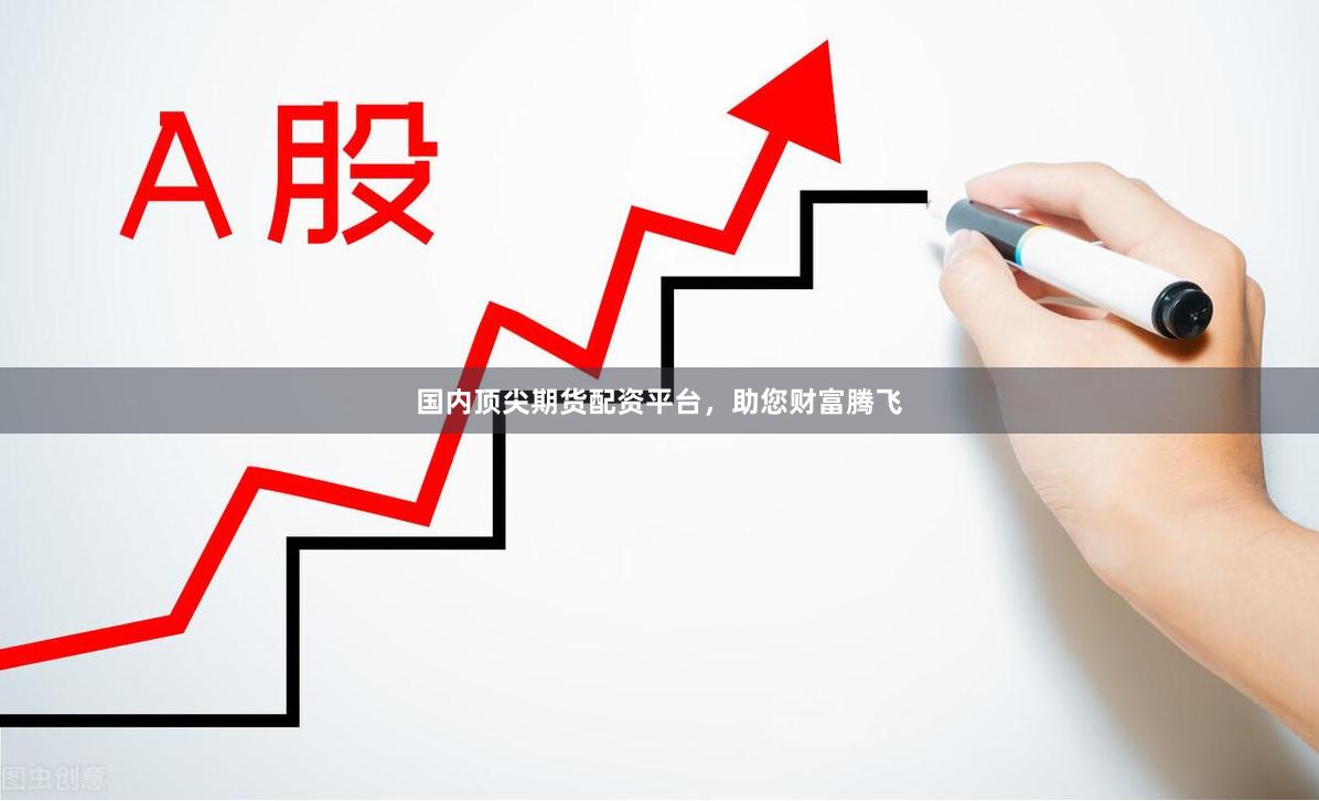 国内顶尖期货配资平台，助您财富腾飞