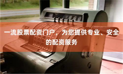 一流股票配资门户，为您提供专业、安全的配资服务