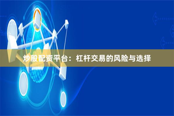 炒股配资平台:杠杆交易的风险与选择