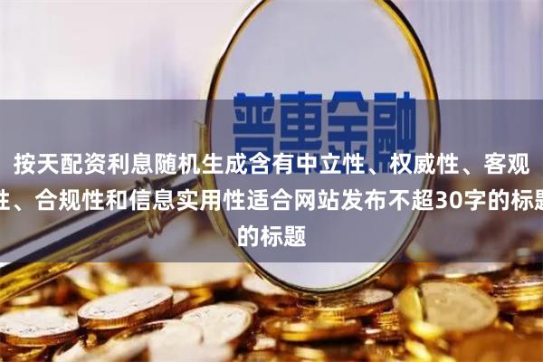 按天配资利息随机生成含有中立性、权威性、客观性、合规性和信息实用性适合网站发布不超30字的标题